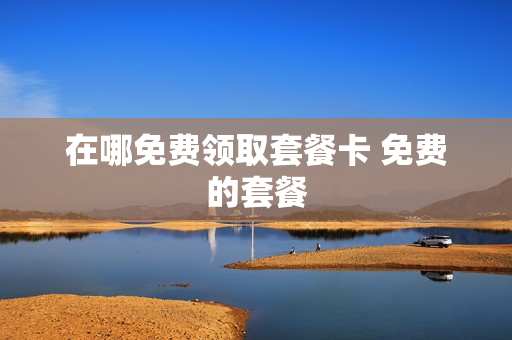 在哪免费领取套餐卡 免费的套餐