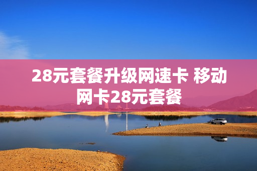 28元套餐升级网速卡 移动网卡28元套餐