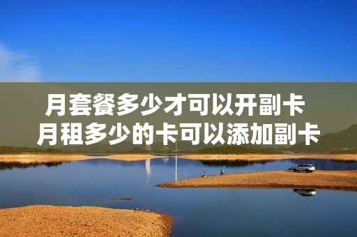 月套餐多少才可以开副卡 月租多少的卡可以添加副卡