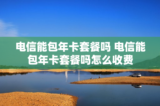 电信能包年卡套餐吗 电信能包年卡套餐吗怎么收费