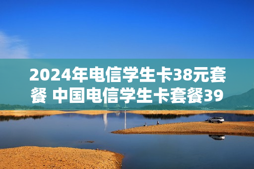 2024年电信学生卡38元套餐 中国电信学生卡套餐39元