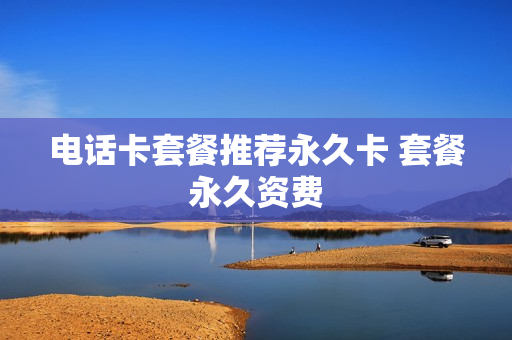 电话卡套餐推荐永久卡 套餐永久资费