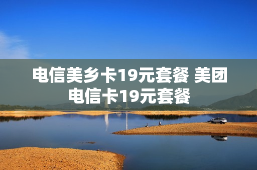 电信美乡卡19元套餐 美团电信卡19元套餐