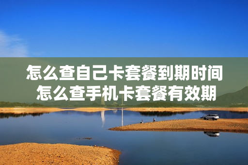 怎么查自己卡套餐到期时间 怎么查手机卡套餐有效期
