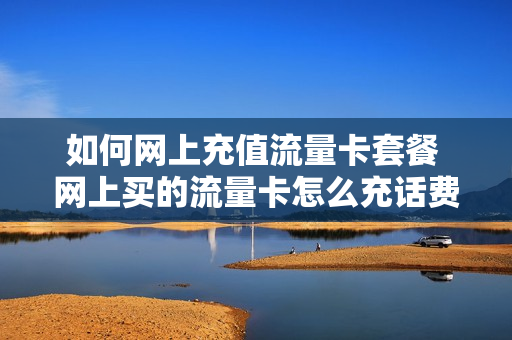 如何网上充值流量卡套餐 网上买的流量卡怎么充话费