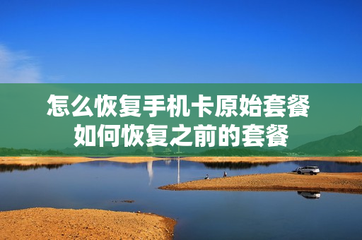 怎么恢复手机卡原始套餐 如何恢复之前的套餐