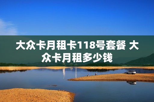 大众卡月租卡118号套餐 大众卡月租多少钱