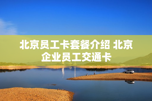 北京员工卡套餐介绍 北京企业员工交通卡