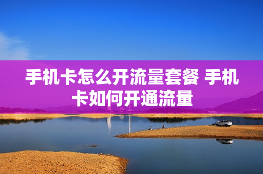 手机卡怎么开流量套餐 手机卡如何开通流量