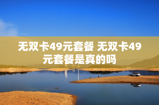 无双卡49元套餐 无双卡49元套餐是真的吗