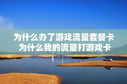 为什么办了游戏流量套餐卡 为什么我的流量打游戏卡