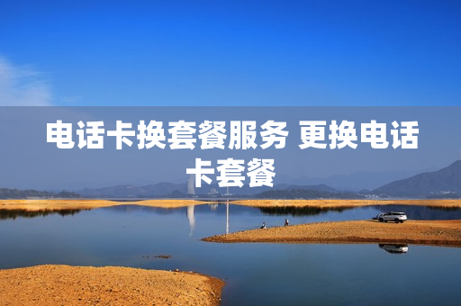 电话卡换套餐服务 更换电话卡套餐