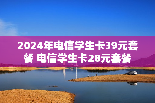 2024年电信学生卡39元套餐 电信学生卡28元套餐
