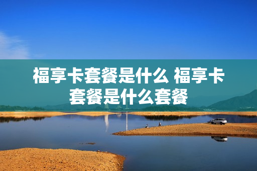 福享卡套餐是什么 福享卡套餐是什么套餐