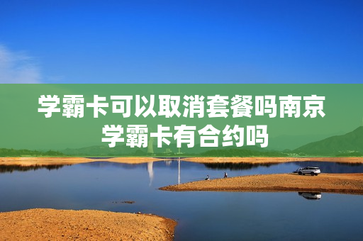 学霸卡可以取消套餐吗南京 学霸卡有合约吗