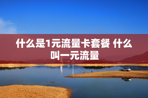 什么是1元流量卡套餐 什么叫一元流量