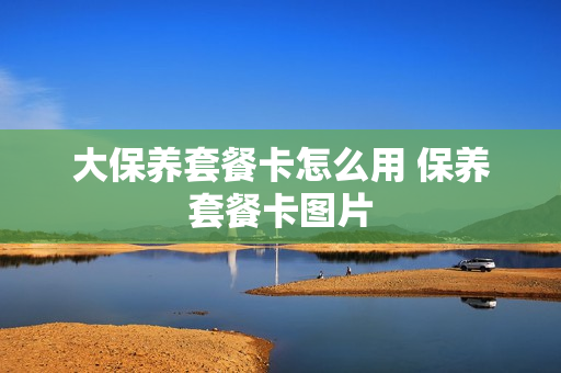 大保养套餐卡怎么用 保养套餐卡图片
