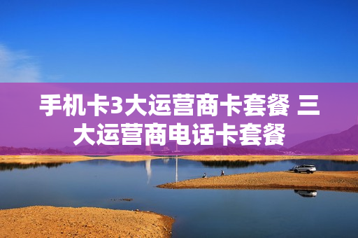 手机卡3大运营商卡套餐 三大运营商电话卡套餐