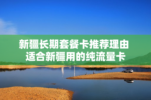 新疆长期套餐卡推荐理由 适合新疆用的纯流量卡
