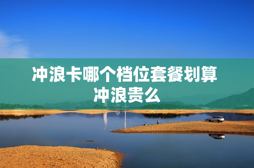 冲浪卡哪个档位套餐划算 冲浪贵么