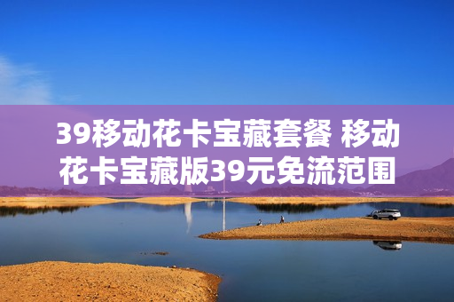 39移动花卡宝藏套餐 移动花卡宝藏版39元免流范围