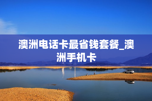澳洲电话卡最省钱套餐_澳洲手机卡