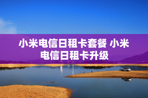 小米电信日租卡套餐 小米电信日租卡升级