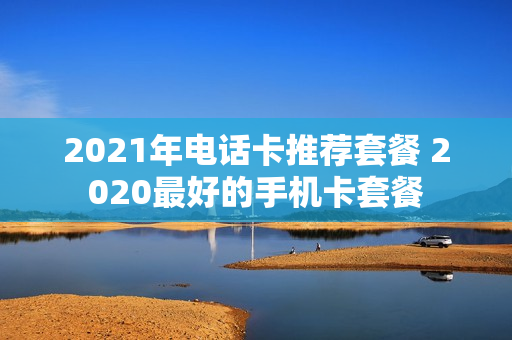 2021年电话卡推荐套餐 2020最好的手机卡套餐