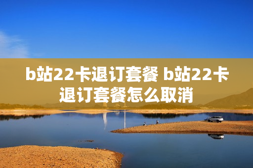 b站22卡退订套餐 b站22卡退订套餐怎么取消