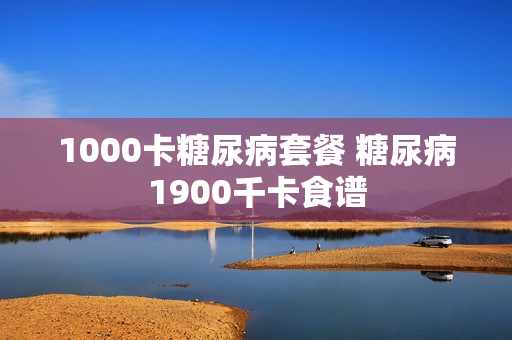 1000卡糖尿病套餐 糖尿病1900千卡食谱