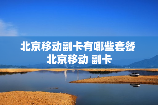 北京移动副卡有哪些套餐 北京移动 副卡