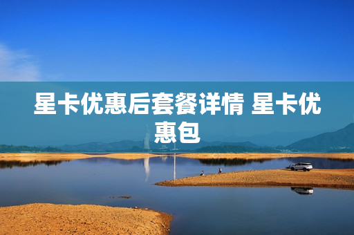 星卡优惠后套餐详情 星卡优惠包