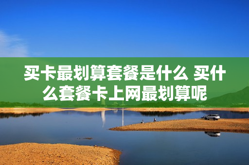 买卡最划算套餐是什么 买什么套餐卡上网最划算呢
