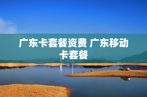 广东卡套餐资费 广东移动卡套餐