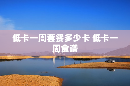 低卡一周套餐多少卡 低卡一周食谱