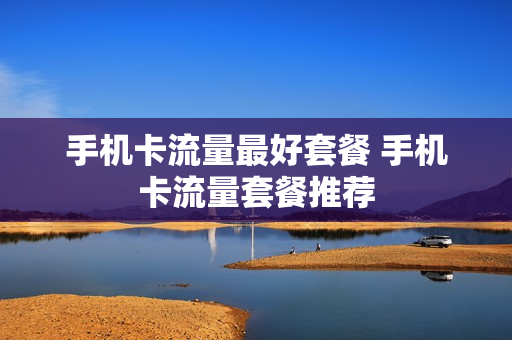 手机卡流量最好套餐 手机卡流量套餐推荐