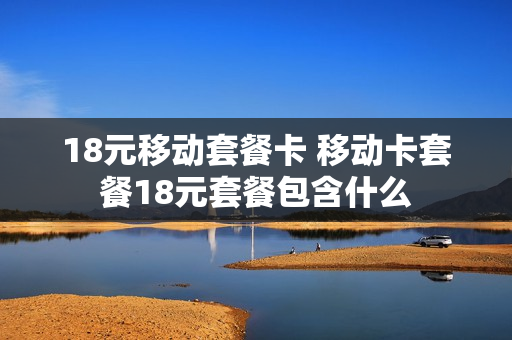 18元移动套餐卡 移动卡套餐18元套餐包含什么
