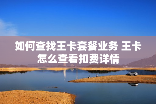 如何查找王卡套餐业务 王卡怎么查看扣费详情