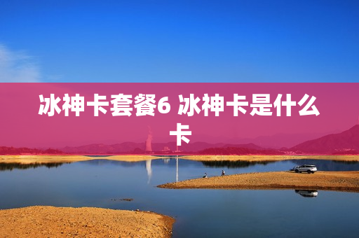冰神卡套餐6 冰神卡是什么卡