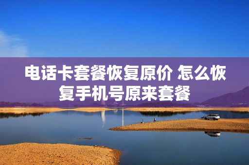电话卡套餐恢复原价 怎么恢复手机号原来套餐