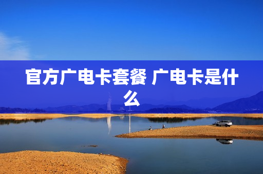 官方广电卡套餐 广电卡是什么