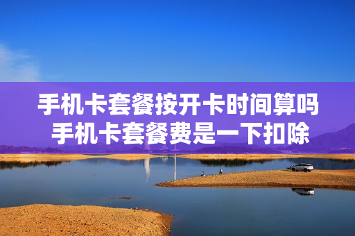手机卡套餐按开卡时间算吗 手机卡套餐费是一下扣除吗