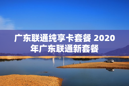 广东联通纯享卡套餐 2020年广东联通新套餐