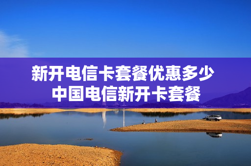 新开电信卡套餐优惠多少 中国电信新开卡套餐