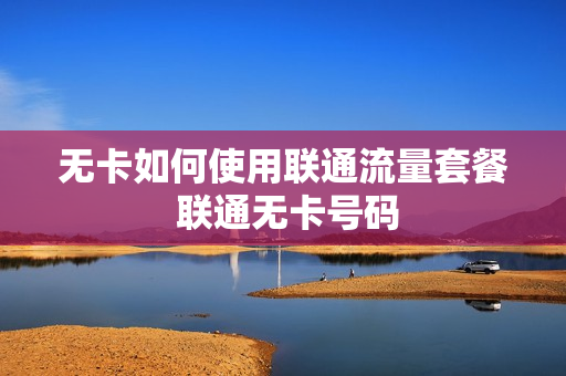 无卡如何使用联通流量套餐 联通无卡号码