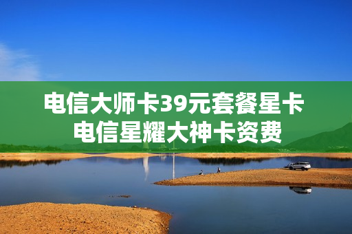 电信大师卡39元套餐星卡 电信星耀大神卡资费