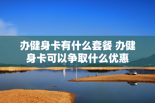 办健身卡有什么套餐 办健身卡可以争取什么优惠