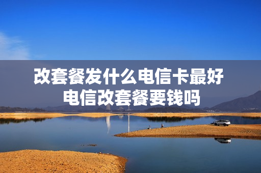 改套餐发什么电信卡最好 电信改套餐要钱吗