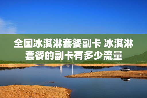 全国冰淇淋套餐副卡 冰淇淋套餐的副卡有多少流量