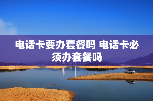 电话卡要办套餐吗 电话卡必须办套餐吗